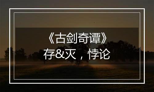 《古剑奇谭》存&灭，悖论