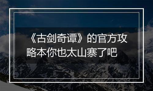 《古剑奇谭》的官方攻略本你也太山寨了吧