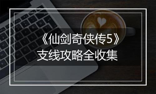 《仙剑奇侠传5》支线攻略全收集