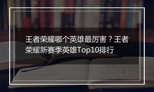 王者荣耀哪个英雄最厉害？王者荣耀新赛季英雄Top10排行