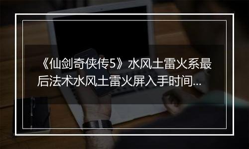 《仙剑奇侠传5》水风土雷火系最后法术水风土雷火屏入手时间与地点