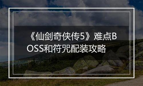 《仙剑奇侠传5》难点BOSS和符咒配装攻略