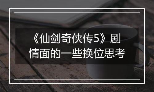 《仙剑奇侠传5》剧情面的一些换位思考