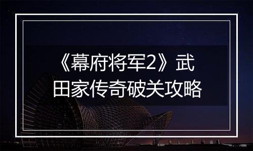 《幕府将军2》武田家传奇破关攻略