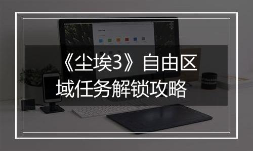 《尘埃3》自由区域任务解锁攻略