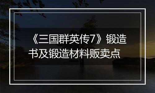 《三国群英传7》锻造书及锻造材料贩卖点