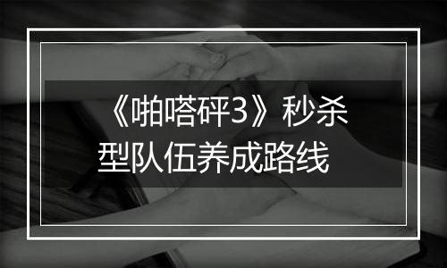 《啪嗒砰3》秒杀型队伍养成路线