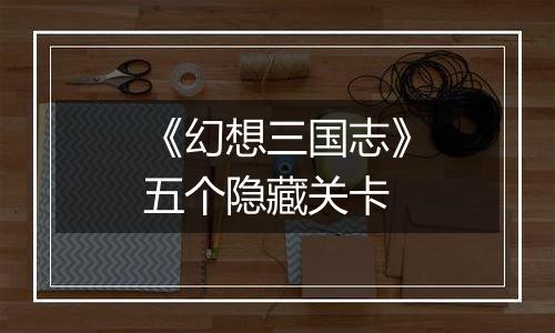 《幻想三国志》五个隐藏关卡