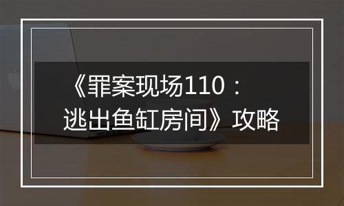 《罪案现场110：逃出鱼缸房间》攻略