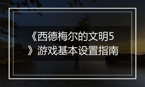 《西德梅尔的文明5》游戏基本设置指南