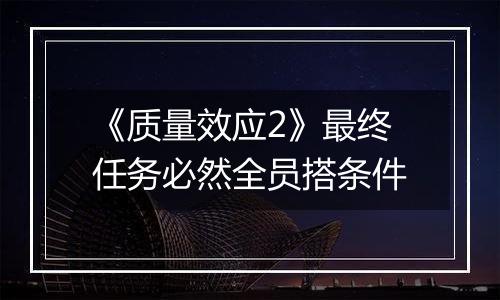 《质量效应2》最终任务必然全员搭条件