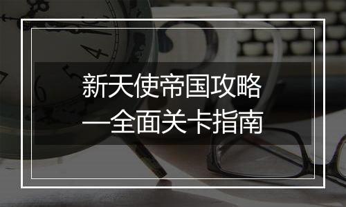 新天使帝国攻略—全面关卡指南