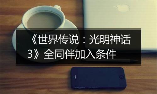 《世界传说：光明神话3》全同伴加入条件