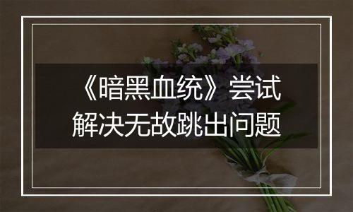 《暗黑血统》尝试解决无故跳出问题