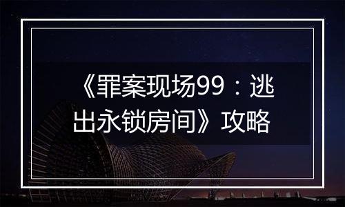 《罪案现场99：逃出永锁房间》攻略