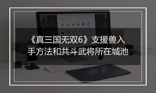 《真三国无双6》支援兽入手方法和共斗武将所在城池