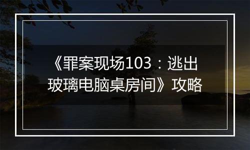《罪案现场103：逃出玻璃电脑桌房间》攻略