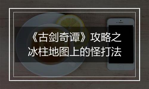 《古剑奇谭》攻略之冰柱地图上的怪打法