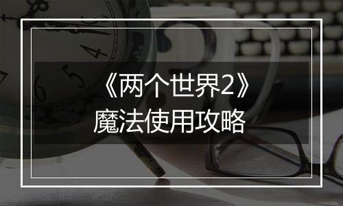 《两个世界2》魔法使用攻略