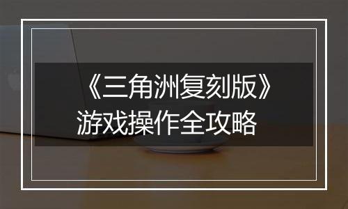 《三角洲复刻版》游戏操作全攻略