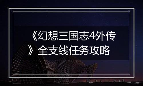 《幻想三国志4外传》全支线任务攻略