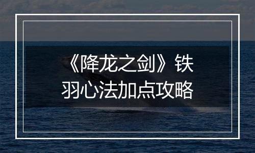 《降龙之剑》铁羽心法加点攻略