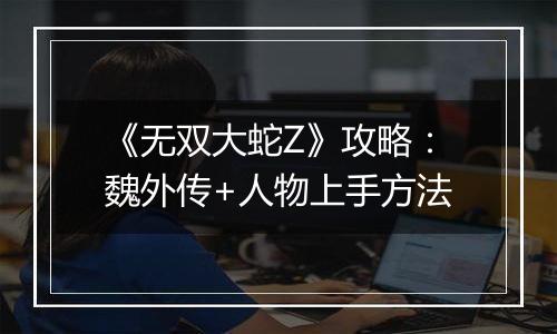 《无双大蛇Z》攻略：魏外传+人物上手方法