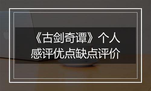《古剑奇谭》个人感评优点缺点评价