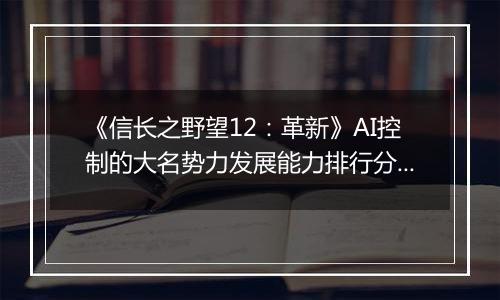 《信长之野望12：革新》AI控制的大名势力发展能力排行分析
