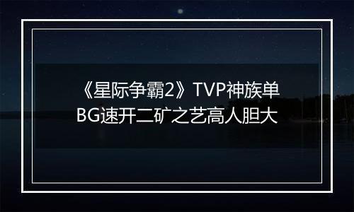 《星际争霸2》TVP神族单BG速开二矿之艺高人胆大