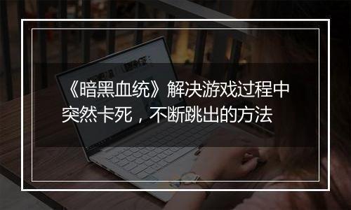 《暗黑血统》解决游戏过程中突然卡死，不断跳出的方法