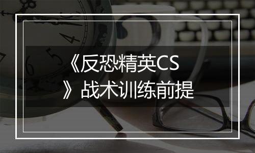 《反恐精英CS》战术训练前提