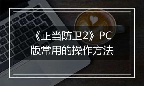 《正当防卫2》PC版常用的操作方法