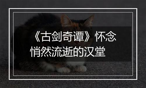 《古剑奇谭》怀念悄然流逝的汉堂