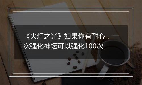《火炬之光》如果你有耐心，一次强化神坛可以强化100次