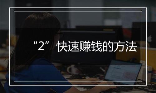 “2”快速赚钱的方法
