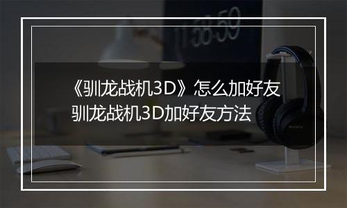 《驯龙战机3D》怎么加好友 驯龙战机3D加好友方法