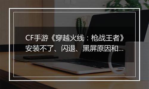 CF手游《穿越火线：枪战王者》安装不了、闪退、黑屏原因和解决方法