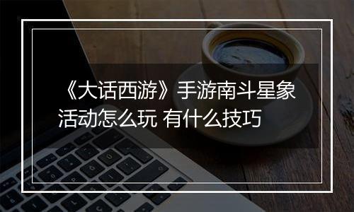 《大话西游》手游南斗星象活动怎么玩 有什么技巧