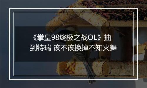 《拳皇98终极之战OL》抽到特瑞 该不该换掉不知火舞