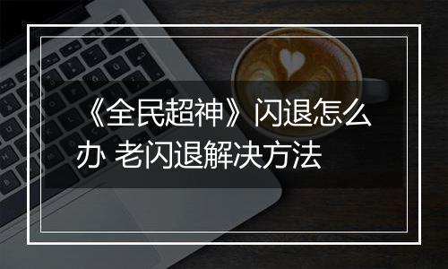《全民超神》闪退怎么办 老闪退解决方法