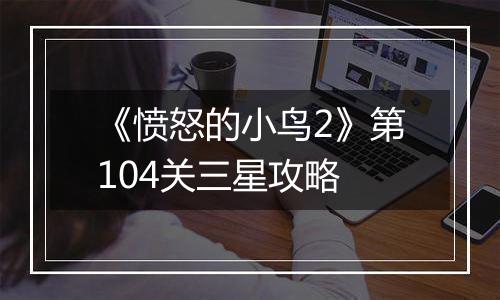 《愤怒的小鸟2》第104关三星攻略