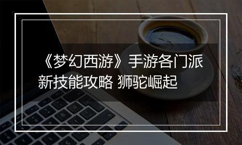 《梦幻西游》手游各门派新技能攻略 狮驼崛起
