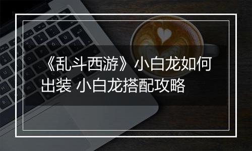 《乱斗西游》小白龙如何出装 小白龙搭配攻略