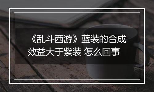 《乱斗西游》蓝装的合成效益大于紫装 怎么回事