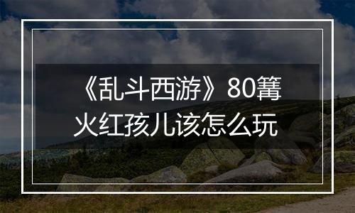 《乱斗西游》80篝火红孩儿该怎么玩