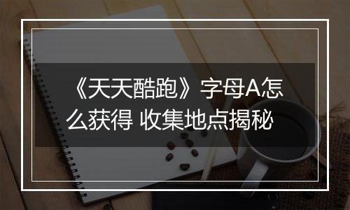 《天天酷跑》字母A怎么获得 收集地点揭秘