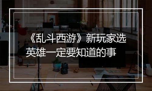 《乱斗西游》新玩家选英雄一定要知道的事