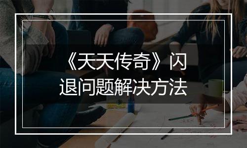 《天天传奇》闪退问题解决方法