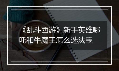 《乱斗西游》新手英雄哪吒和牛魔王怎么选法宝
